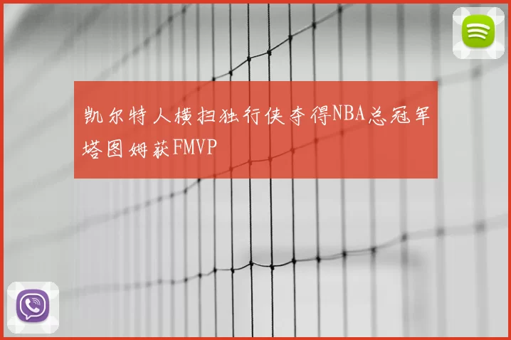 凯尔特人横扫独行侠夺得NBA总冠军塔图姆获FMVP