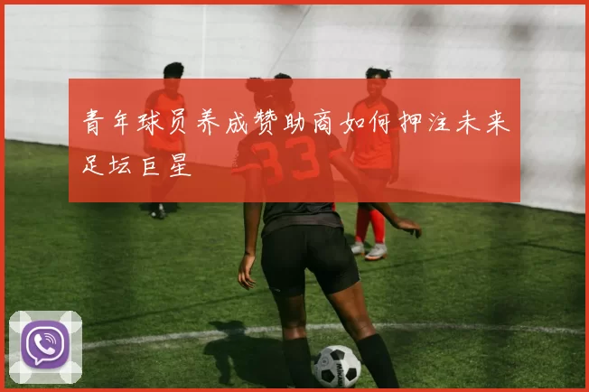 青年球员养成赞助商如何押注未来足坛巨星