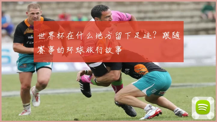 世界杯在什么地方留下足迹？跟随赛事的环球旅行故事