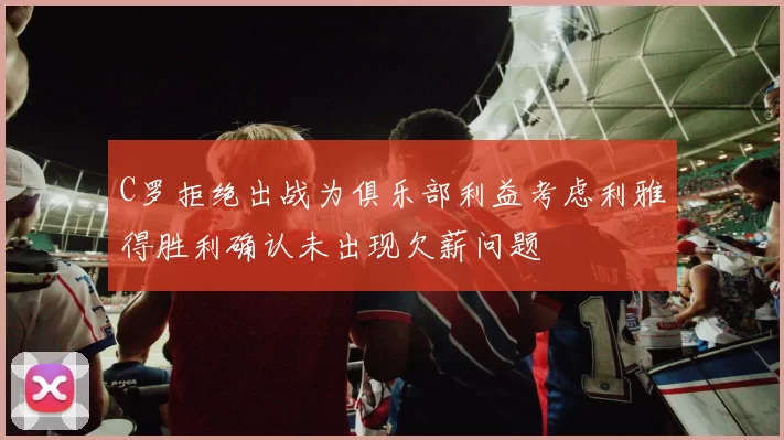 C罗拒绝出战为俱乐部利益考虑利雅得胜利确认未出现欠薪问题