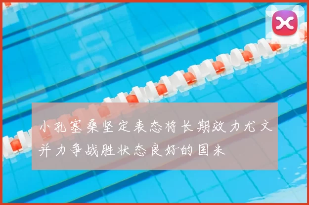 小孔塞桑坚定表态将长期效力尤文并力争战胜状态良好的国米