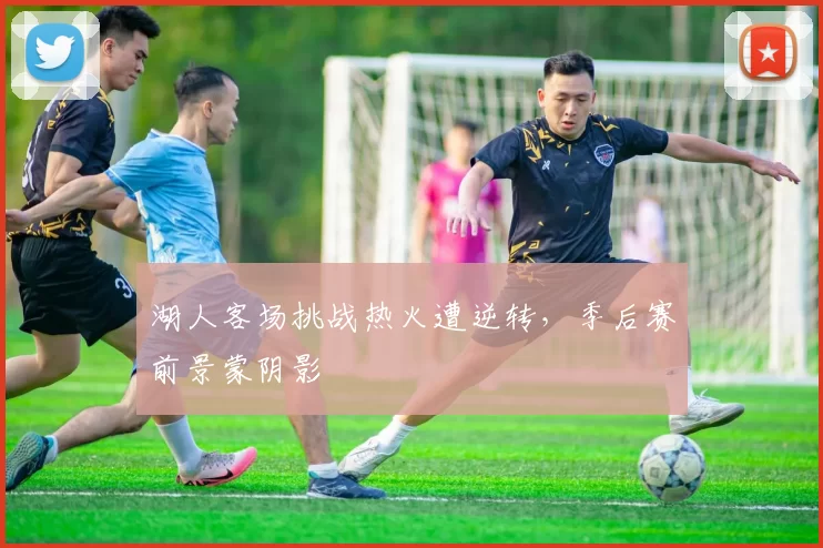 湖人客场挑战热火遭逆转,季后赛前景蒙阴影