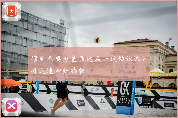 穆里尼奥与皇马达成一致协议预计将迅速回归执教