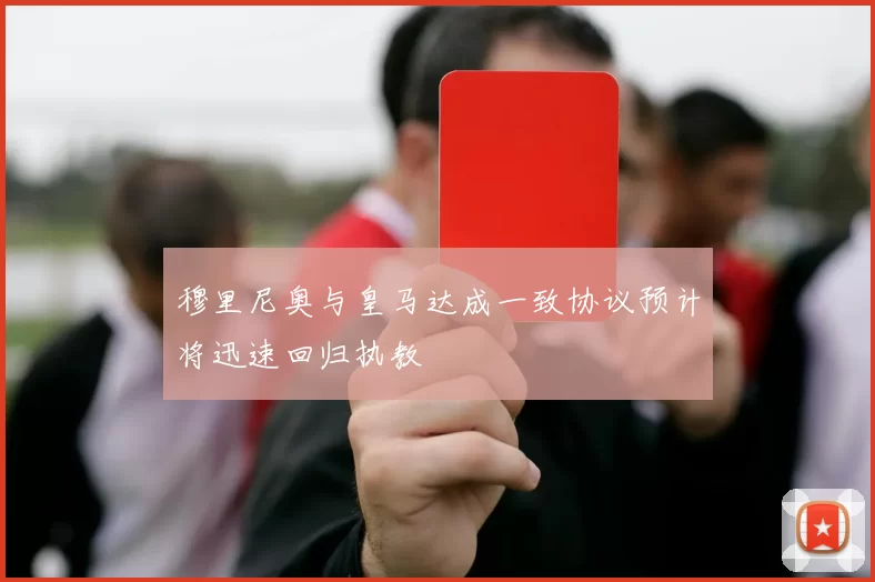 穆里尼奥与皇马达成一致协议预计将迅速回归执教