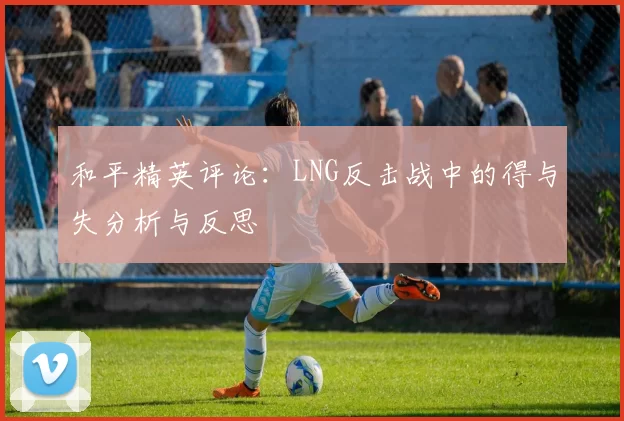 和平精英评论：LNG反击战中的得与失分析与反思