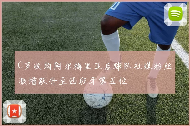 C罗收购阿尔梅里亚后球队社媒粉丝激增跃升至西班牙第五位