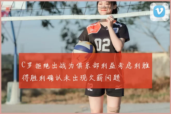 C罗拒绝出战为俱乐部利益考虑利雅得胜利确认未出现欠薪问题