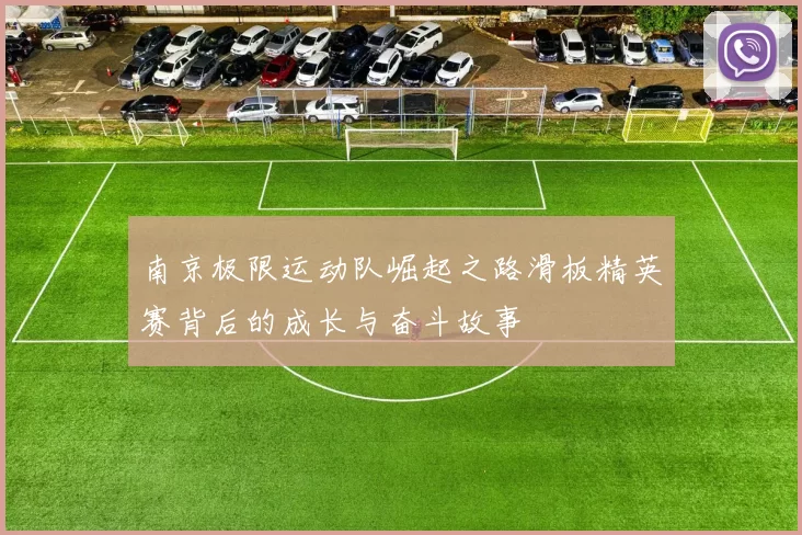 南京极限运动队崛起之路滑板精英赛背后的成长与奋斗故事