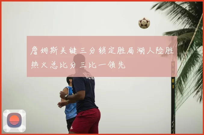 詹姆斯关键三分锁定胜局湖人险胜热火总比分三比一领先