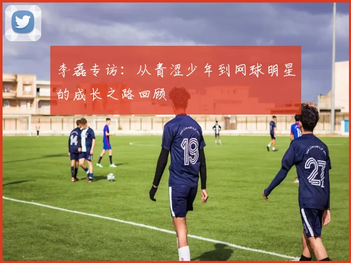 李磊专访：从青涩少年到网球明星的成长之路回顾