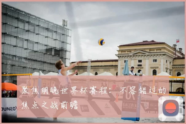 聚焦明晚世界杯赛程:不容错过的焦点之战前瞻