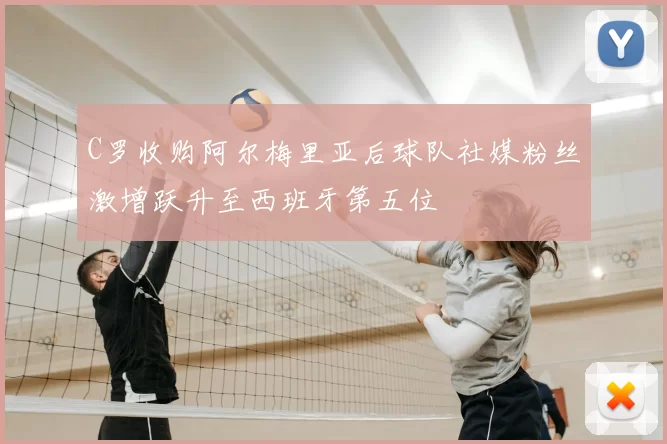 C罗收购阿尔梅里亚后球队社媒粉丝激增跃升至西班牙第五位