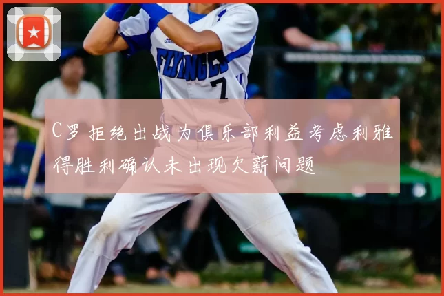 C罗拒绝出战为俱乐部利益考虑利雅得胜利确认未出现欠薪问题