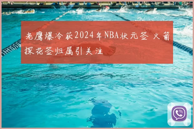 老鹰爆冷获2024年NBA状元签 火箭探花签归属引关注