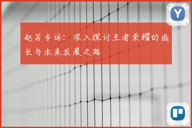 赵芳专访:深入探讨王者荣耀的成长与未来发展之路