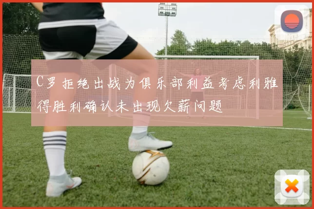 C罗拒绝出战为俱乐部利益考虑利雅得胜利确认未出现欠薪问题