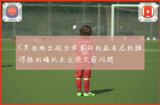 C罗拒绝出战为俱乐部利益考虑利雅得胜利确认未出现欠薪问题