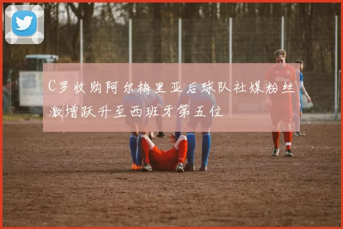 C罗收购阿尔梅里亚后球队社媒粉丝激增跃升至西班牙第五位