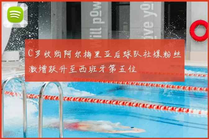 C罗收购阿尔梅里亚后球队社媒粉丝激增跃升至西班牙第五位