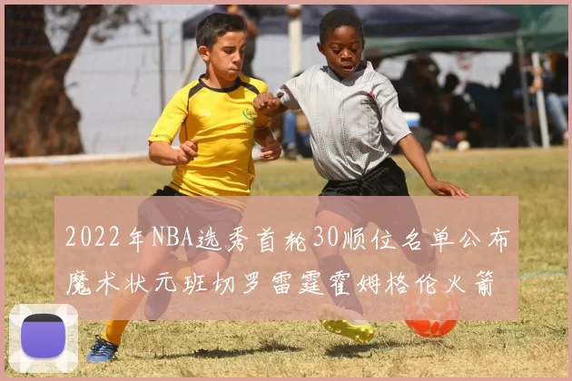 2022年NBA选秀首轮30顺位名单公布魔术状元班切罗雷霆霍姆格伦火箭史密斯入选