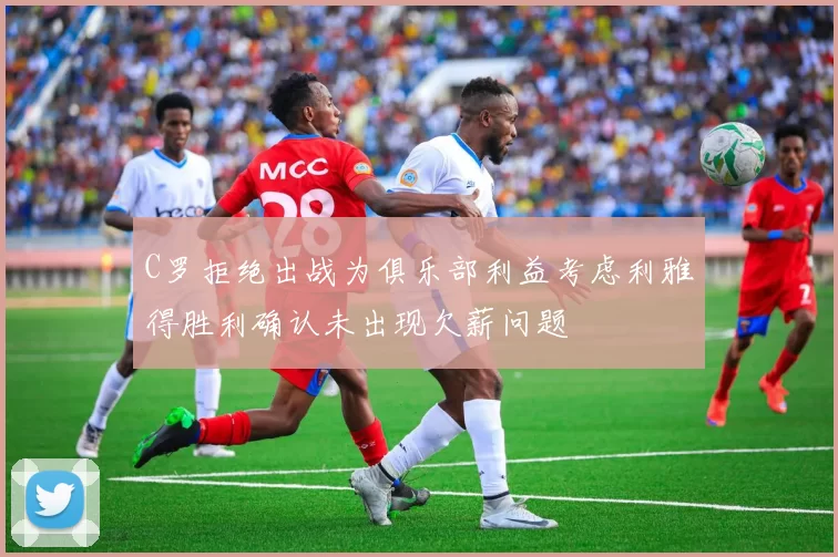 C罗拒绝出战为俱乐部利益考虑利雅得胜利确认未出现欠薪问题