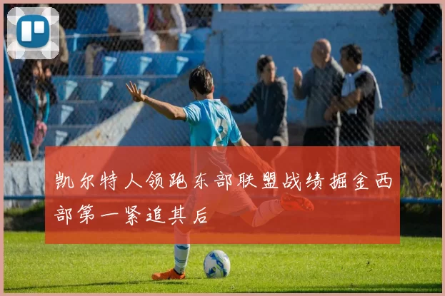 凯尔特人领跑东部联盟战绩掘金西部第一紧追其后