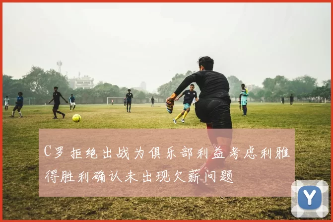 C罗拒绝出战为俱乐部利益考虑利雅得胜利确认未出现欠薪问题