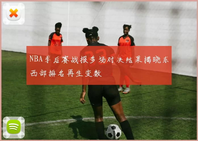 NBA季后赛战报多场对决结果揭晓东西部排名再生变数