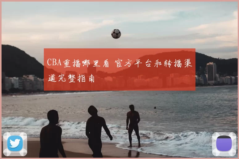 CBA重播哪里看 官方平台和转播渠道完整指南