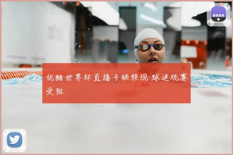 优酷世界杯直播卡顿频现 球迷观赛受阻
