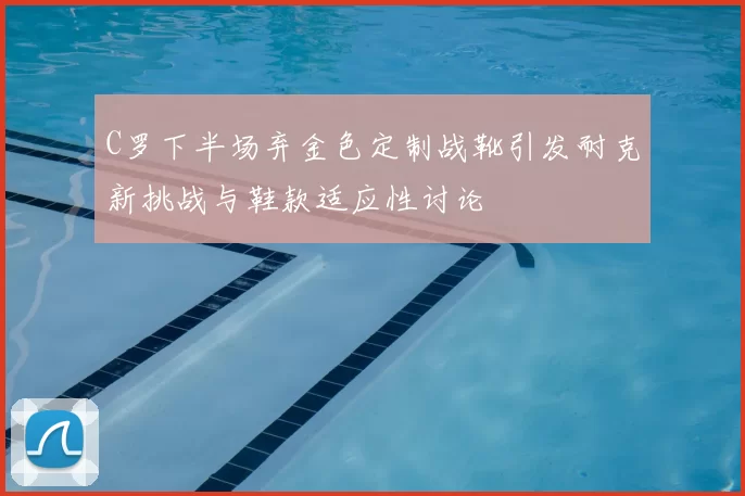 C罗下半场弃金色定制战靴引发耐克新挑战与鞋款适应性讨论