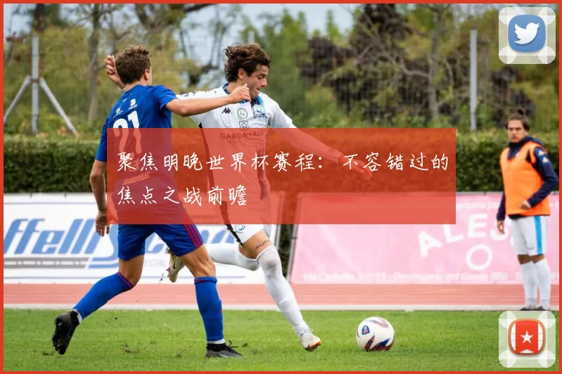 聚焦明晚世界杯赛程:不容错过的焦点之战前瞻