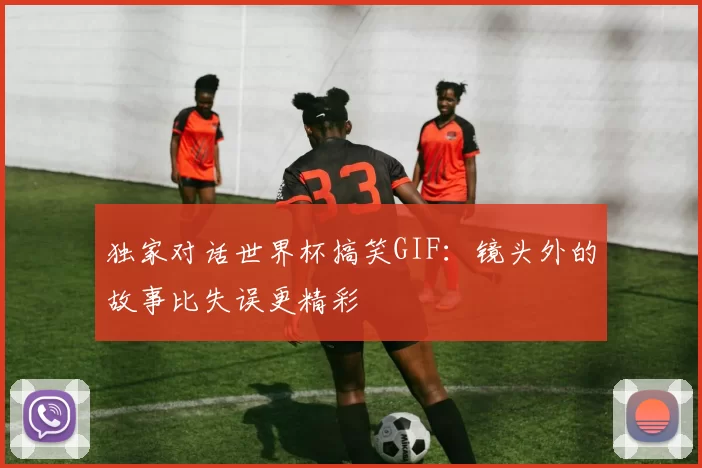 独家对话世界杯搞笑GIF:镜头外的故事比失误更精彩