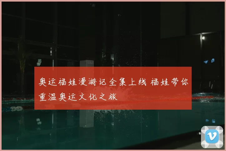 奥运福娃漫游记全集上线 福娃带你重温奥运文化之旅