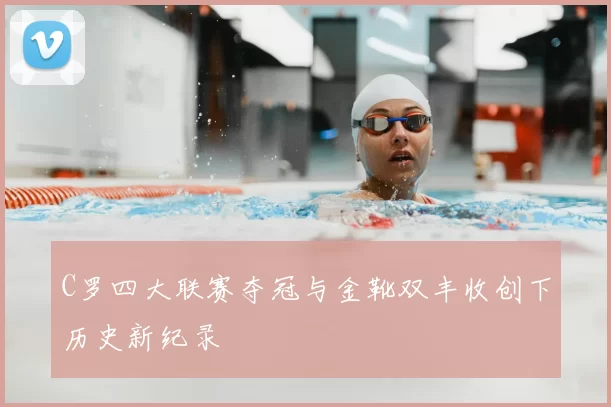 C罗四大联赛夺冠与金靴双丰收创下历史新纪录