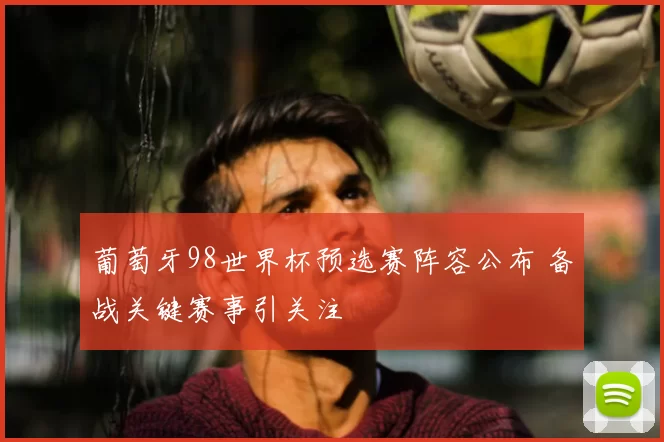 葡萄牙98世界杯预选赛阵容公布 备战关键赛事引关注