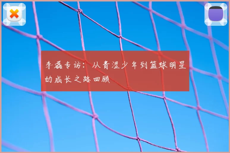 李磊专访：从青涩少年到篮球明星的成长之路回顾