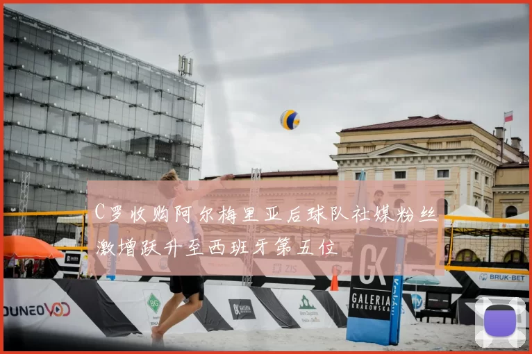 C罗收购阿尔梅里亚后球队社媒粉丝激增跃升至西班牙第五位