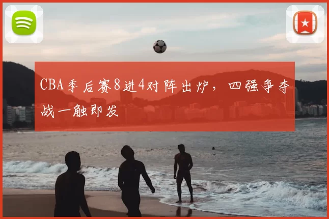 CBA季后赛8进4对阵出炉，四强争夺战一触即发