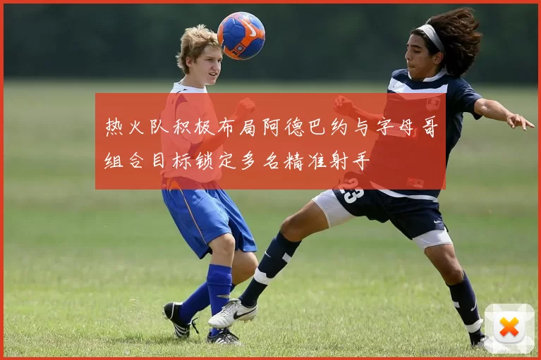 热火队积极布局阿德巴约与字母哥组合目标锁定多名精准射手