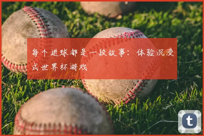每个进球都是一段故事:体验沉浸式世界杯游戏