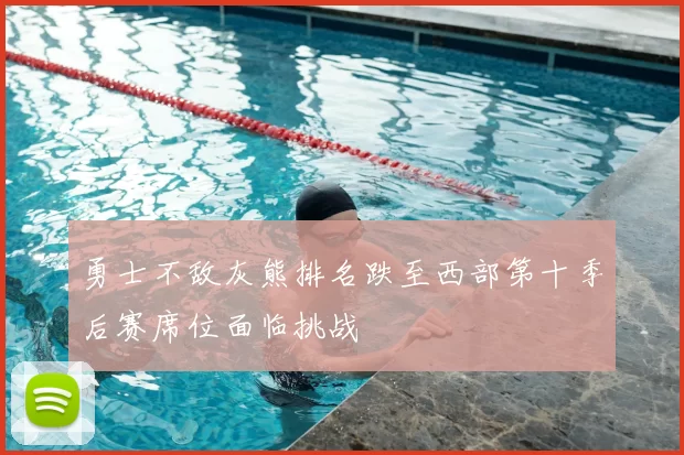 勇士不敌灰熊排名跌至西部第十季后赛席位面临挑战