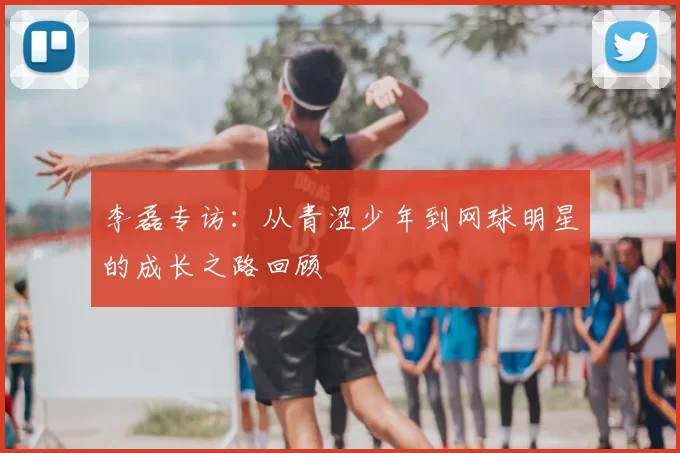 李磊专访：从青涩少年到网球明星的成长之路回顾