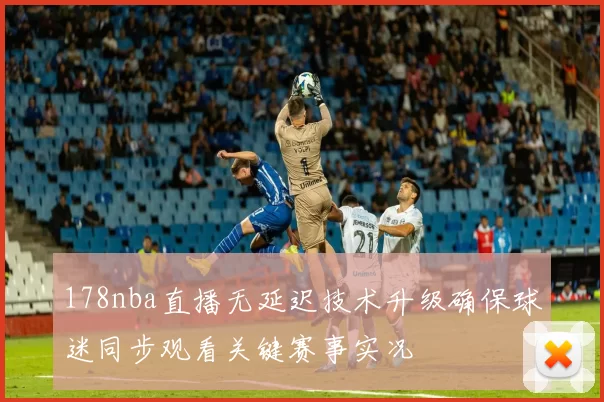 178nba直播无延迟技术升级确保球迷同步观看关键赛事实况
