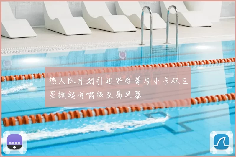 热火队计划引进字母哥与小卡双巨星掀起海啸级交易风暴
