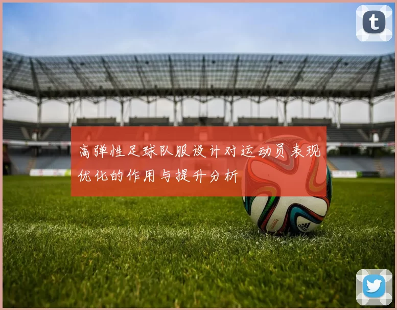 高弹性足球队服设计对运动员表现优化的作用与提升分析
