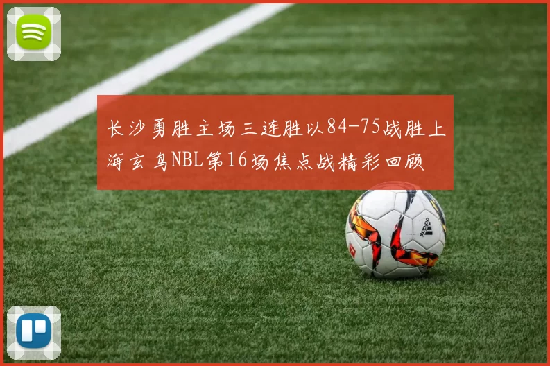 长沙勇胜主场三连胜以84-75战胜上海玄鸟NBL第16场焦点战精彩回顾