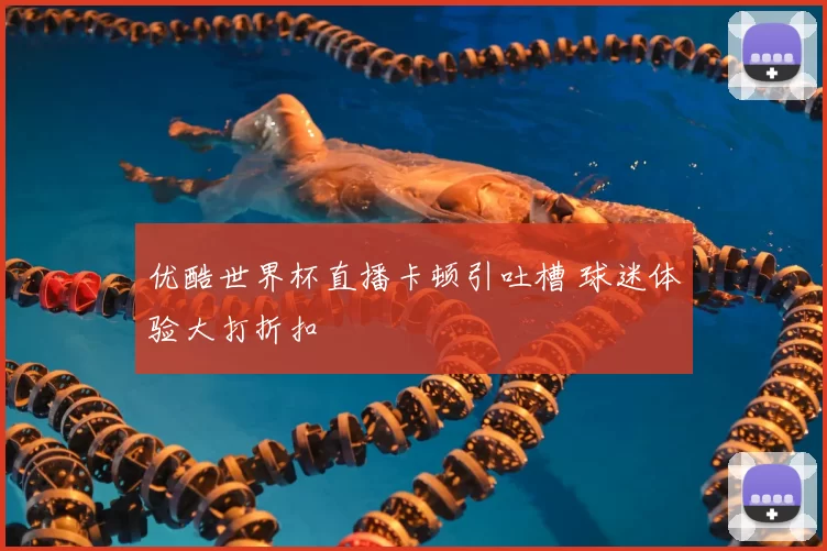 优酷世界杯直播卡顿引吐槽 球迷体验大打折扣