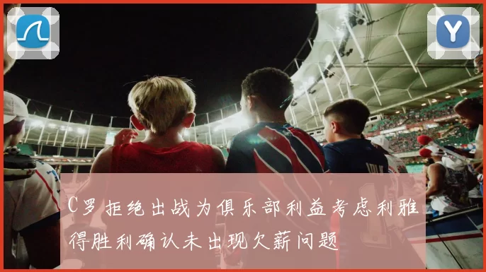 C罗拒绝出战为俱乐部利益考虑利雅得胜利确认未出现欠薪问题