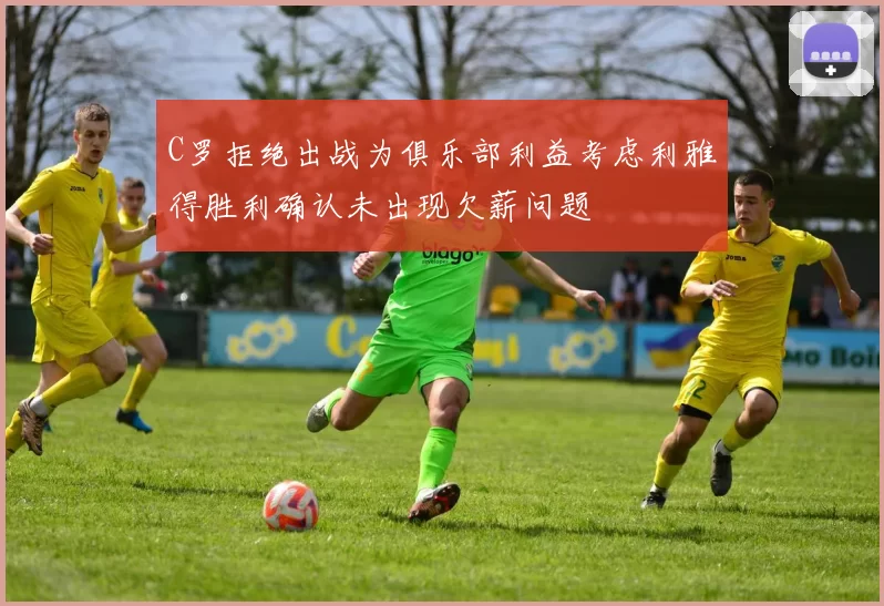 C罗拒绝出战为俱乐部利益考虑利雅得胜利确认未出现欠薪问题